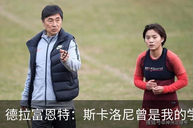 德拉富恩特：斯卡洛尼曾是我的学生 我要求我的球员必须品行端正